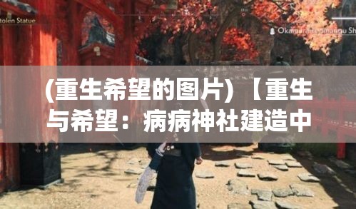 (重生希望的图片) 【重生与希望：病病神社建造中纪实，展望祈福场所的意义与影响】